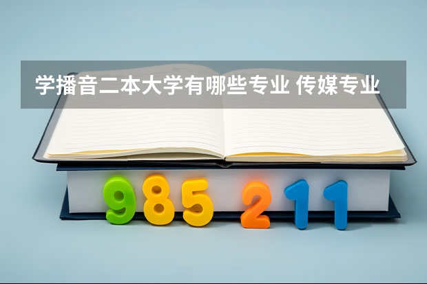 学播音二本大学有哪些专业 传媒专业比较好的大学有哪些！二本的。