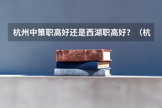 杭州中策职高好还是西湖职高好？（杭州中策职高分数线）