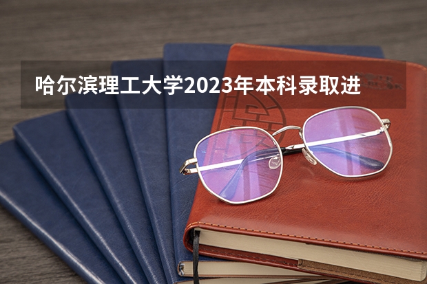 哈尔滨理工大学2023年本科录取进展情况（哈尔滨理工大学录取通知书何时开始发放？）