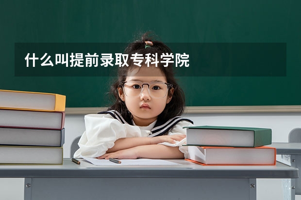 什么叫提前录取专科学院