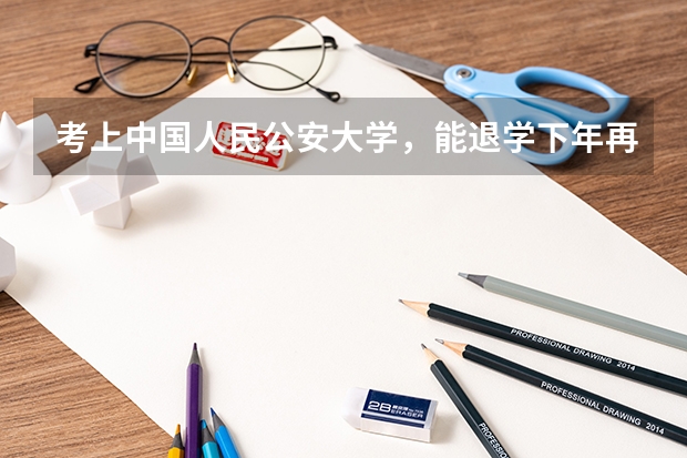 考上中国人民公安大学，能退学下年再高考吗