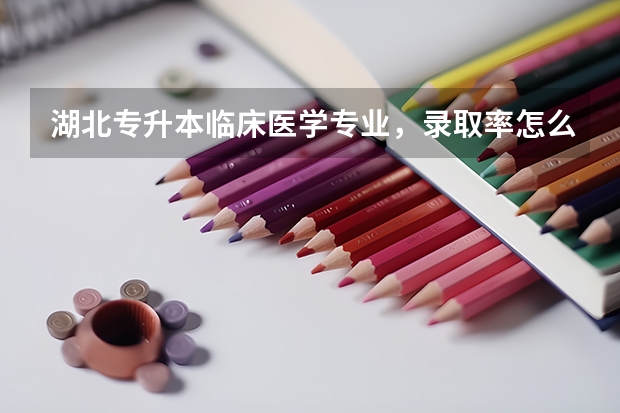 湖北专升本临床医学专业，录取率怎么样，有没有今年的录取比例？
