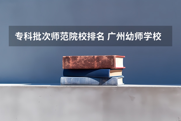 专科批次师范院校排名 广州幼师学校排名