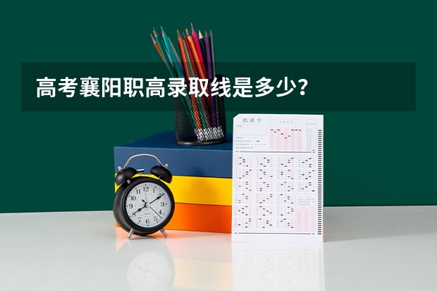 高考襄阳职高录取线是多少？