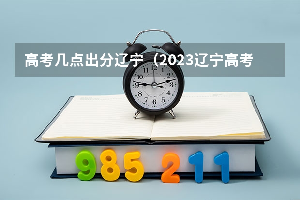 高考几点出分辽宁（2023辽宁高考成绩公布时间）