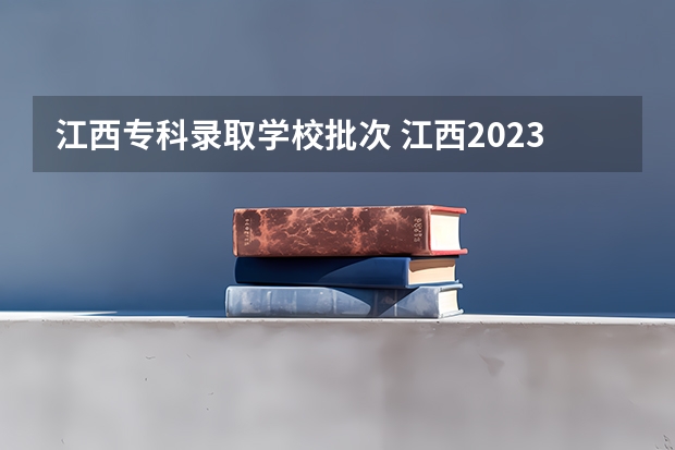 江西专科录取学校批次 江西2023大专录取时间