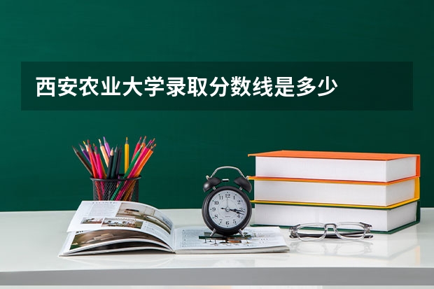 西安农业大学录取分数线是多少