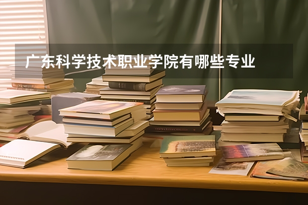 广东科学技术职业学院有哪些专业