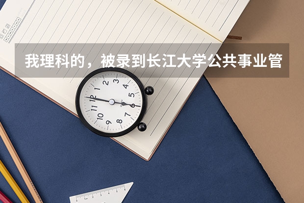 我理科的，被录到长江大学公共事业管理系。我不想要学这个。该怎么办啊？