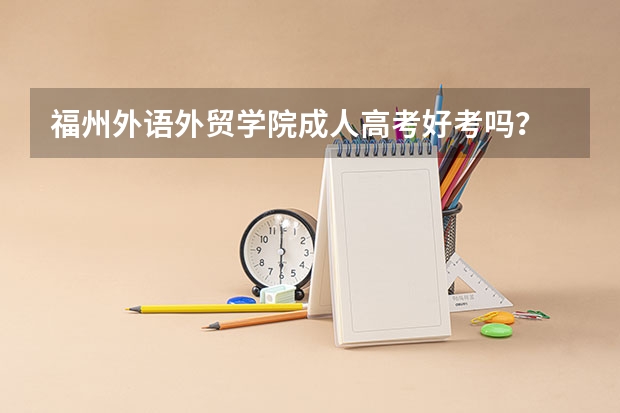 福州外语外贸学院成人高考好考吗?