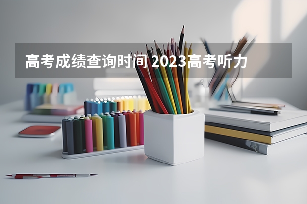 高考成绩查询时间 2023高考听力成绩查询时间