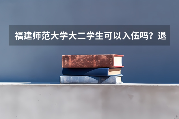 福建师范大学大二学生可以入伍吗？退伍返校后可以重新选择专业？