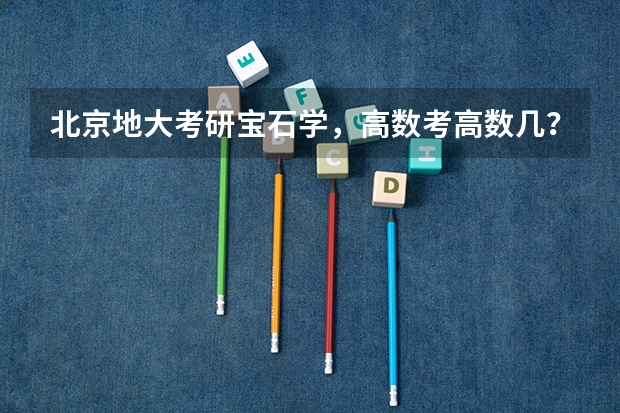 北京地大考研宝石学，高数考高数几？总体多难？录取分数线多少？