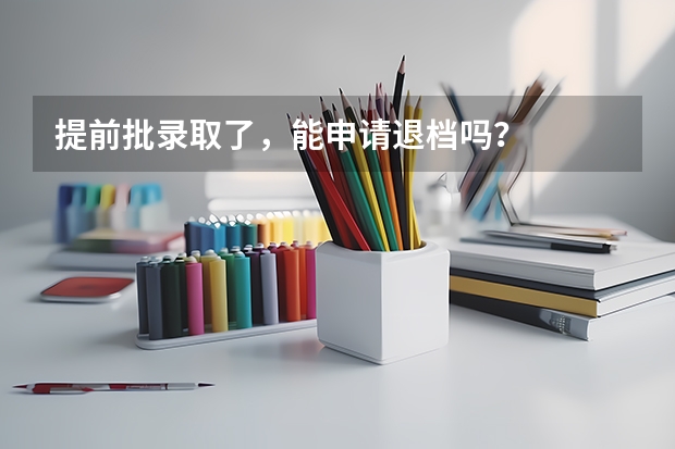 提前批录取了，能申请退档吗？
