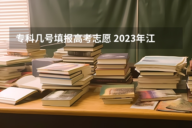 专科几号填报高考志愿 2023年江西高考志愿填报时间