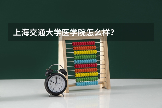 上海交通大学医学院怎么样？