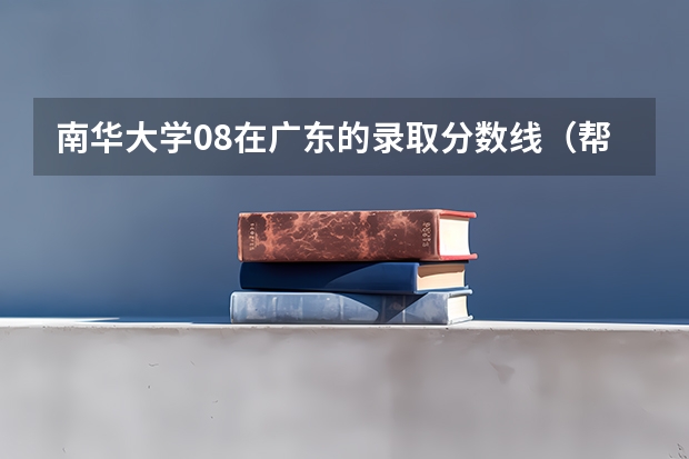 南华大学08在广东的录取分数线（帮帮忙：我想知道南华大学历年在广东录取分数）