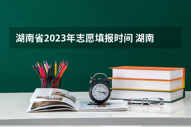 湖南省2023年志愿填报时间 湖南省2023年高考志愿填报时间