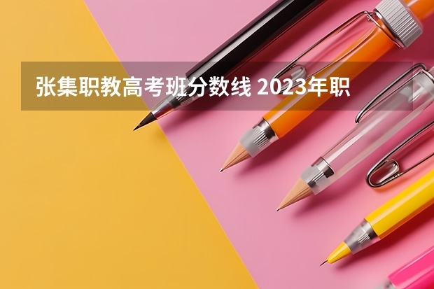 张集职教高考班分数线 2023年职高本科录取线