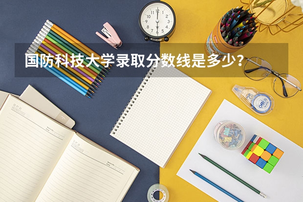 国防科技大学录取分数线是多少？