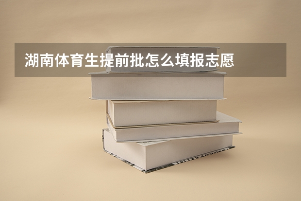 湖南体育生提前批怎么填报志愿