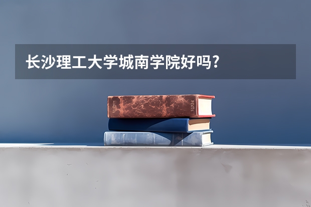 长沙理工大学城南学院好吗?