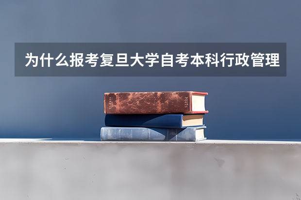 为什么报考复旦大学自考本科行政管理专业怎么样？