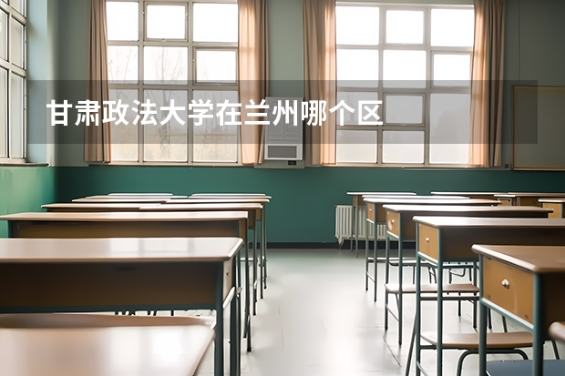 甘肃政法大学在兰州哪个区