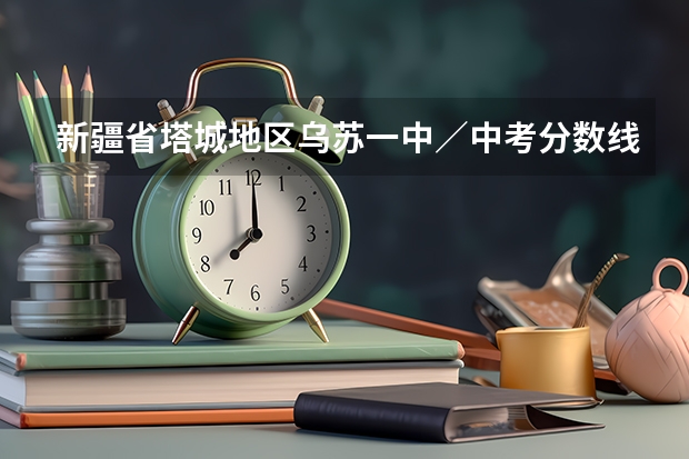 新疆省塔城地区乌苏一中／中考分数线是多少