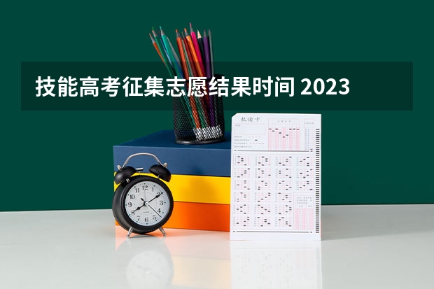 技能高考征集志愿结果时间 2023技能高考志愿填报时间