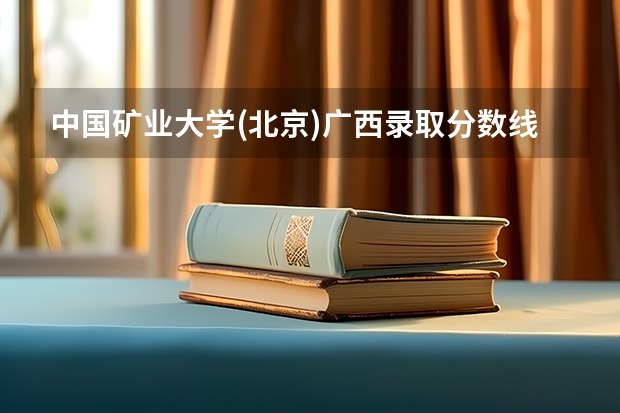 中国矿业大学(北京)广西录取分数线是多少 历年招生人数汇总