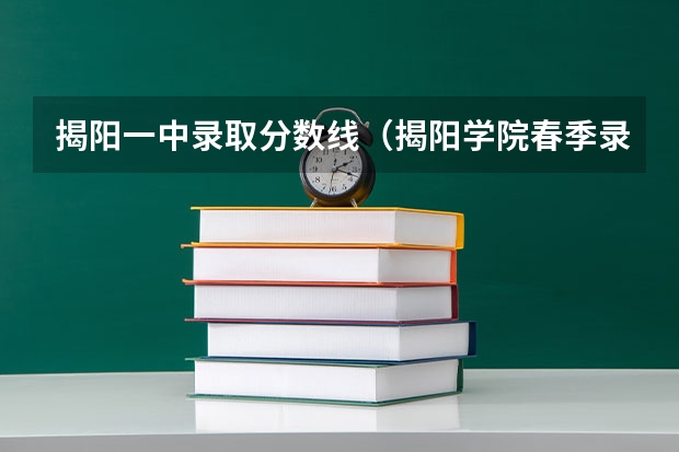 揭阳一中录取分数线（揭阳学院春季录取分数线2023）