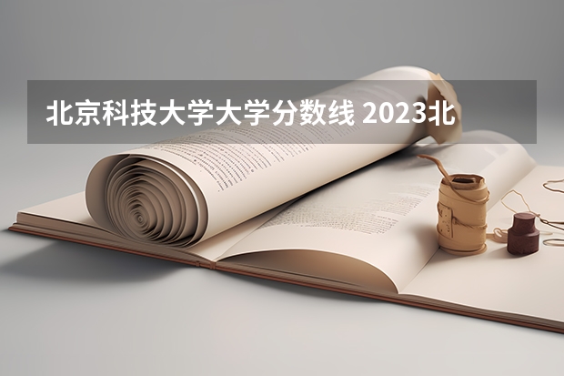 北京科技大学大学分数线 2023北京985与211高校录取分数线排名公布