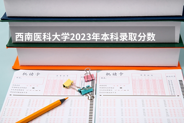 西南医科大学2023年本科录取分数线多少？