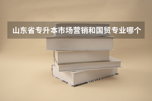 山东省专升本市场营销和国贸专业哪个好升？这两个专业09年分数线是多少？录取学校（人数）分别有哪些？