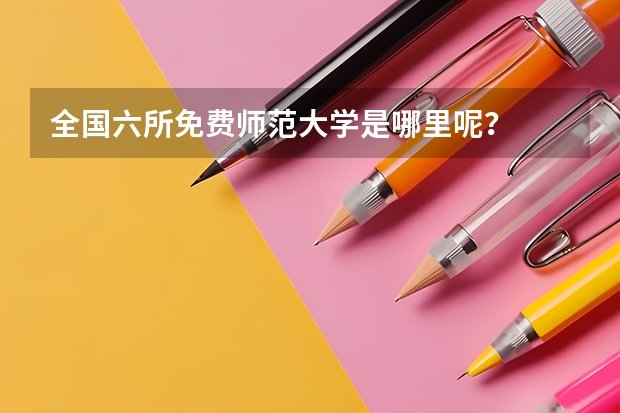 全国六所免费师范大学是哪里呢？