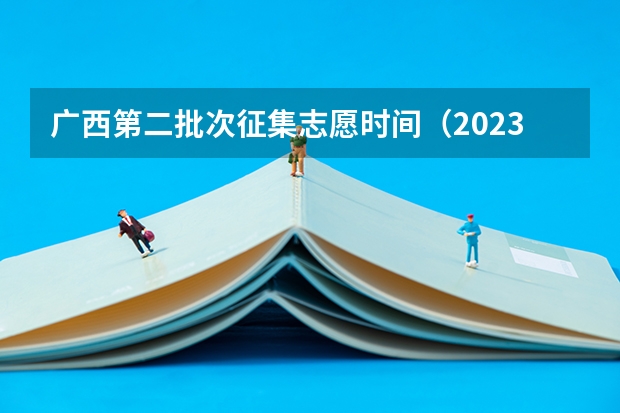 广西第二批次征集志愿时间（2023年第二批征集志愿填报时间）