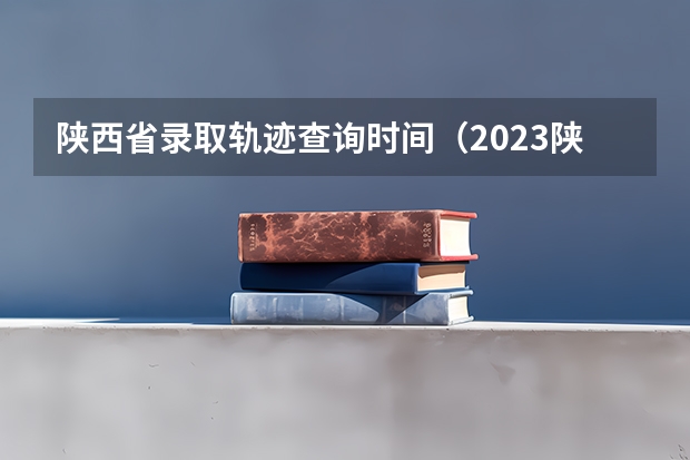 陕西省录取轨迹查询时间（2023陕西高考本科一批录取时间）