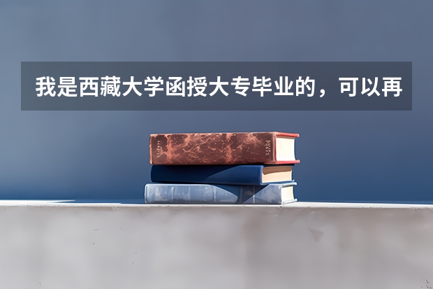 我是西藏大学函授大专毕业的，可以再考试脱产升本科吗？毕业后能参加西藏公务员考试吗？