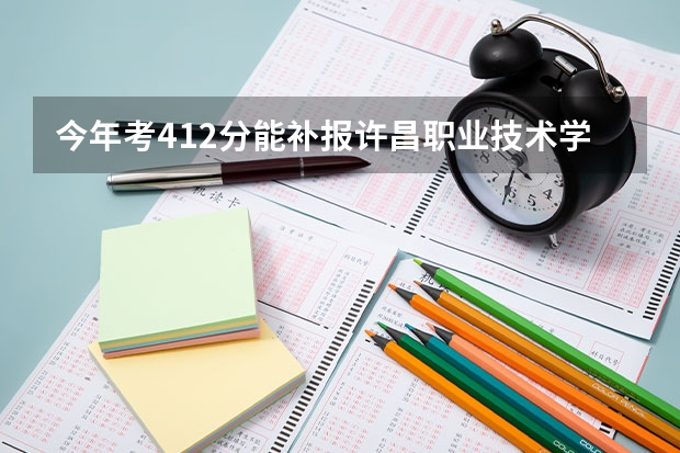 今年考412分能补报许昌职业技术学院吗?能被录取吗?.09.26报考了何时下录取通知书?