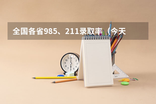 全国各省985、211录取率（今天各省高考人数）