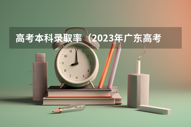 高考本科录取率（2023年广东高考录取率）