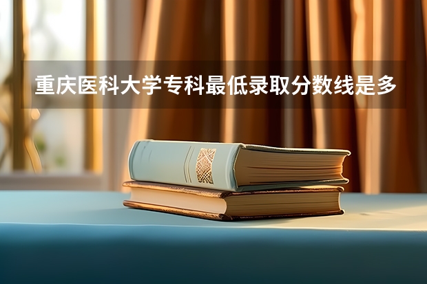 重庆医科大学专科最低录取分数线是多少？麻烦老！