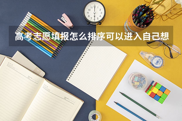 高考志愿填报怎么排序可以进入自己想去的大学？