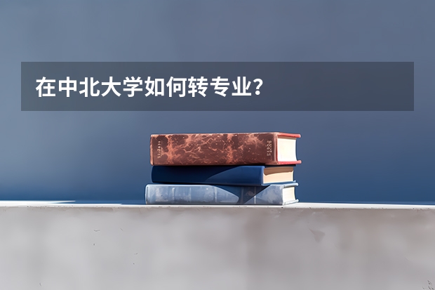 在中北大学如何转专业？