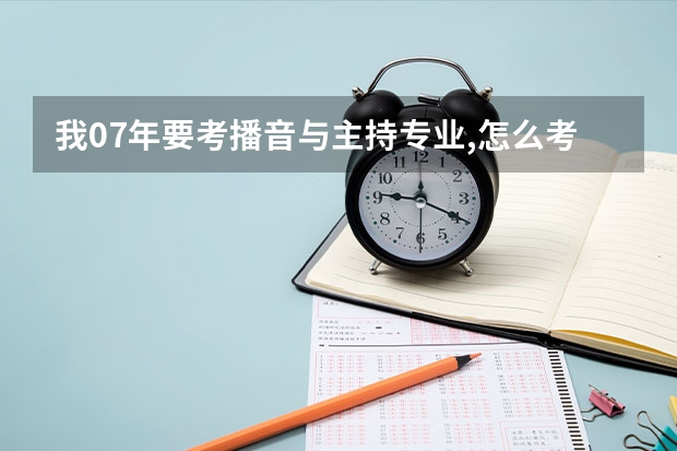 我07年要考播音与主持专业,怎么考,考什么内容?怎么报名?