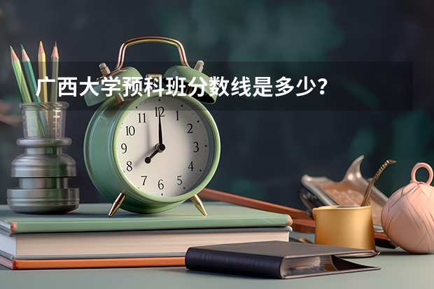 广西大学预科班分数线是多少？