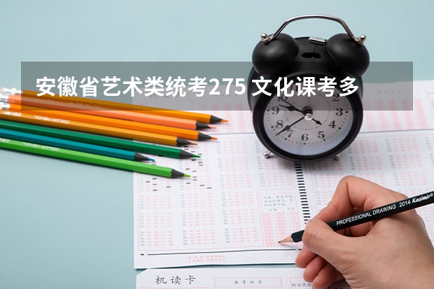 安徽省艺术类统考275 文化课考多少左右 能上省内什么大学?