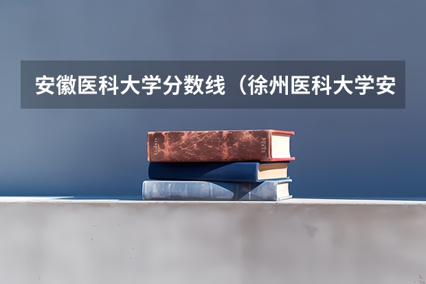 安徽医科大学分数线（徐州医科大学安徽录取分数线）