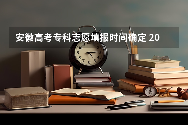 安徽高考专科志愿填报时间确定 2023高考专科报考时间和截止时间